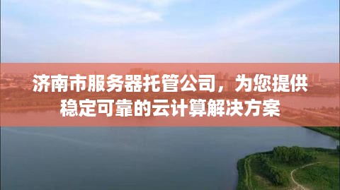 济南市服务器托管公司，为您提供稳定可靠的云计算解决方案