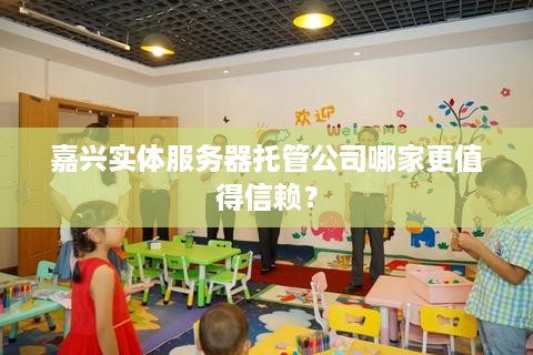 嘉兴实体服务器托管公司哪家更值得信赖？