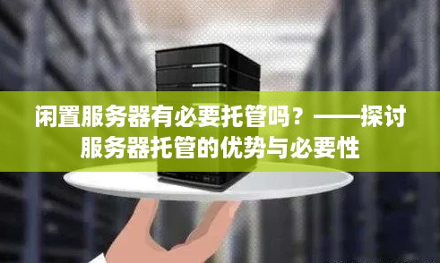 闲置服务器有必要托管吗？——探讨服务器托管的优势与必要性