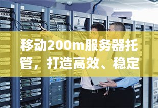 移动200m服务器托管，打造高效、稳定的企业IT解决方案