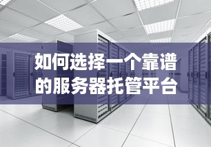 如何选择一个靠谱的服务器托管平台？——1200字解析与建议