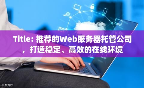 Title: 推荐的Web服务器托管公司，打造稳定、高效的在线环境