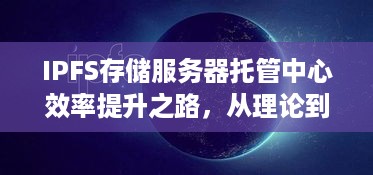 IPFS存储服务器托管中心效率提升之路，从理论到实践