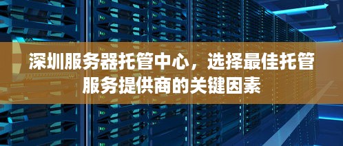 深圳服务器托管中心，选择最佳托管服务提供商的关键因素