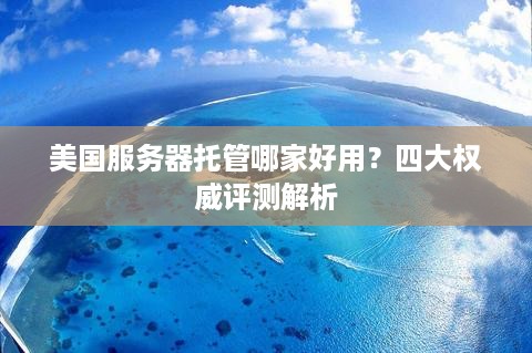 美国服务器托管哪家好用？四大权威评测解析