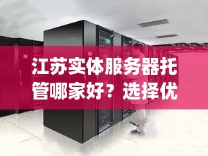 江苏实体服务器托管哪家好？选择优质服务商的关键因素分析