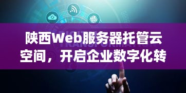 陕西Web服务器托管云空间，开启企业数字化转型新篇章