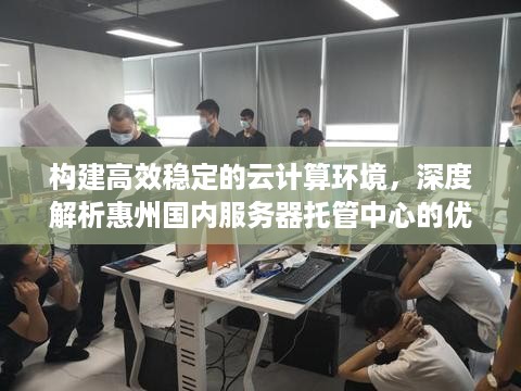 构建高效稳定的云计算环境，深度解析惠州国内服务器托管中心的优势与价值