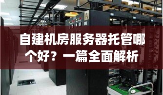 自建机房服务器托管哪个好？一篇全面解析助你做出明智决策