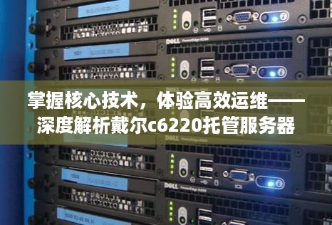 掌握核心技术，体验高效运维——深度解析戴尔c6220托管服务器