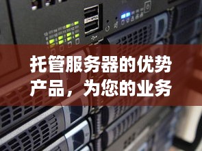 托管服务器的优势产品，为您的业务提供高效、安全和可靠的支持