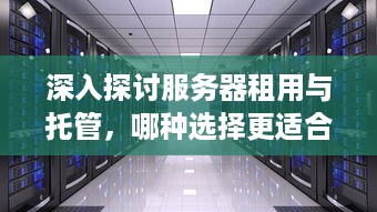 深入探讨服务器租用与托管，哪种选择更适合您的业务需求？