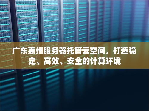 广东惠州服务器托管云空间，打造稳定、高效、安全的计算环境