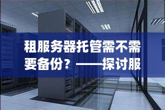 租服务器托管需不需要备份？——探讨服务器数据安全的重要性及备份策略