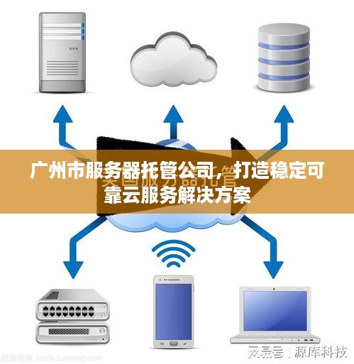 广州市服务器托管公司，打造稳定可靠云服务解决方案
