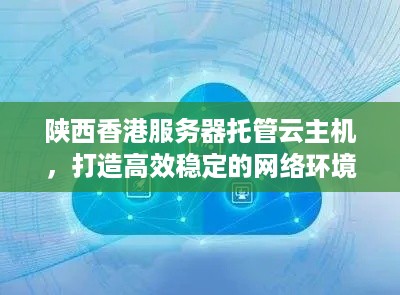 陕西香港服务器托管云主机，打造高效稳定的网络环境