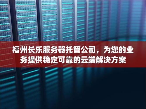 福州长乐服务器托管公司，为您的业务提供稳定可靠的云端解决方案