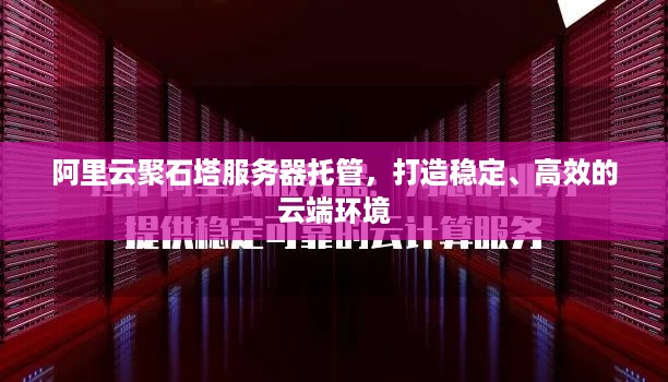 阿里云聚石塔服务器托管，打造稳定、高效的云端环境