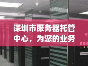 深圳市服务器托管中心，为您的业务提供安全可靠的服务器解决方案