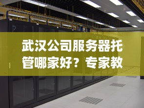 武汉公司服务器托管哪家好？专家教你如何选择最佳服务商