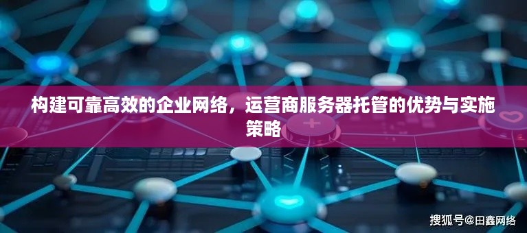 构建可靠高效的企业网络，运营商服务器托管的优势与实施策略