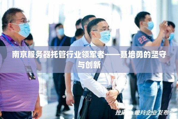 南京服务器托管行业领军者——聂培勇的坚守与创新