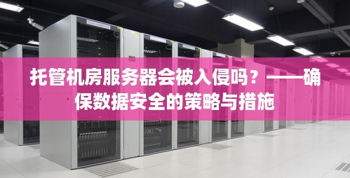 托管机房服务器会被入侵吗？——确保数据安全的策略与措施