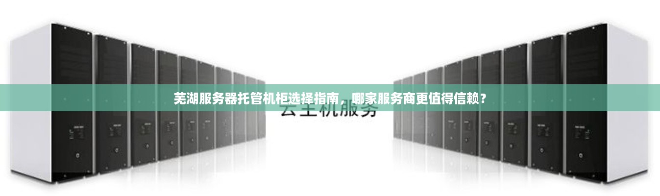 芜湖服务器托管机柜选择指南，哪家服务商更值得信赖？