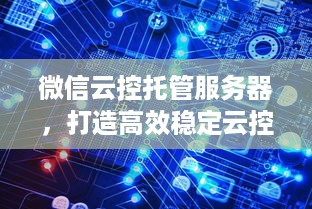 微信云控托管服务器，打造高效稳定云控解决方案