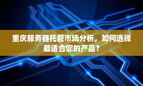 重庆服务器托管市场分析，如何选择最适合您的产品？