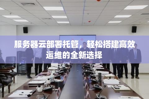 服务器云部署托管，轻松搭建高效运维的全新选择