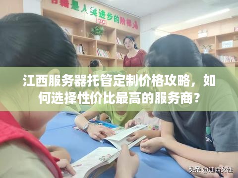 江西服务器托管定制价格攻略，如何选择性价比最高的服务商？