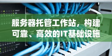 服务器托管工作站，构建可靠、高效的IT基础设施