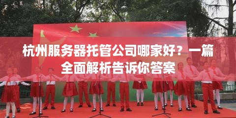 杭州服务器托管公司哪家好？一篇全面解析告诉你答案