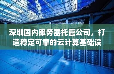 深圳国内服务器托管公司，打造稳定可靠的云计算基础设施