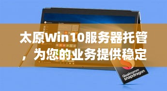 太原Win10服务器托管，为您的业务提供稳定、安全的计算环境