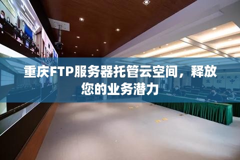 重庆FTP服务器托管云空间，释放您的业务潜力