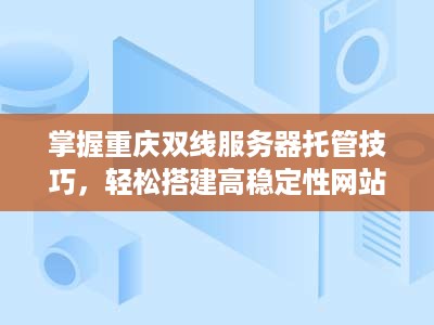 掌握重庆双线服务器托管技巧，轻松搭建高稳定性网站服务