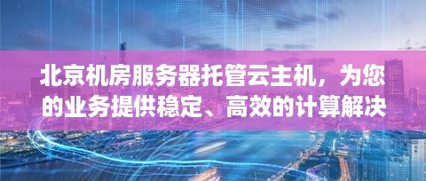 北京机房服务器托管云主机，为您的业务提供稳定、高效的计算解决方案