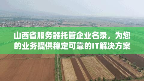 山西省服务器托管企业名录，为您的业务提供稳定可靠的IT解决方案