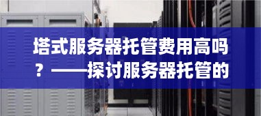 塔式服务器托管费用高吗？——探讨服务器托管的成本因素