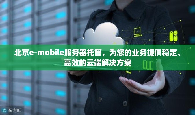 北京e-mobile服务器托管，为您的业务提供稳定、高效的云端解决方案