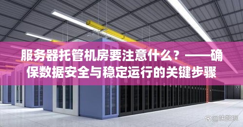 服务器托管机房要注意什么？——确保数据安全与稳定运行的关键步骤