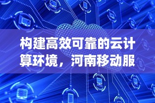 构建高效可靠的云计算环境，河南移动服务器托管云空间的全面解析