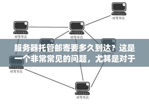 服务器托管邮寄要多久到达？这是一个非常常见的问题，尤其是对于那些需要将服务器托管到其他地区或者国家的人来说。在这篇文章中，我们将会探讨这个问题，并提供一些有用的信息和建议。