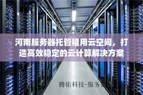 河南服务器托管租用云空间，打造高效稳定的云计算解决方案