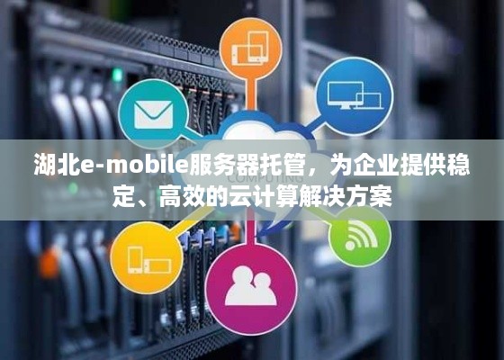 湖北e-mobile服务器托管，为企业提供稳定、高效的云计算解决方案