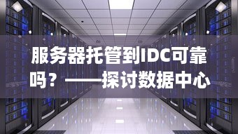 服务器托管到IDC可靠吗？——探讨数据中心的可靠性与安全性