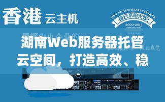 湖南Web服务器托管云空间，打造高效、稳定、安全的网络环境