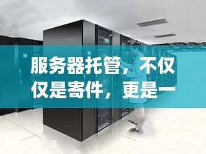 服务器托管，不仅仅是寄件，更是一种全面的IT服务解决方案